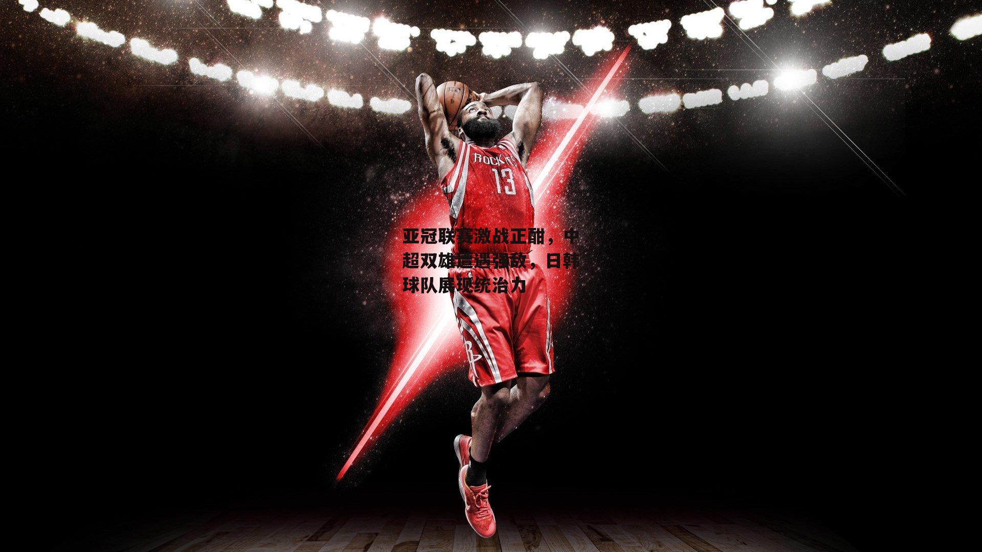 亚冠联赛激战正酣,中超双雄遭遇强敌,日韩球队展现统治力