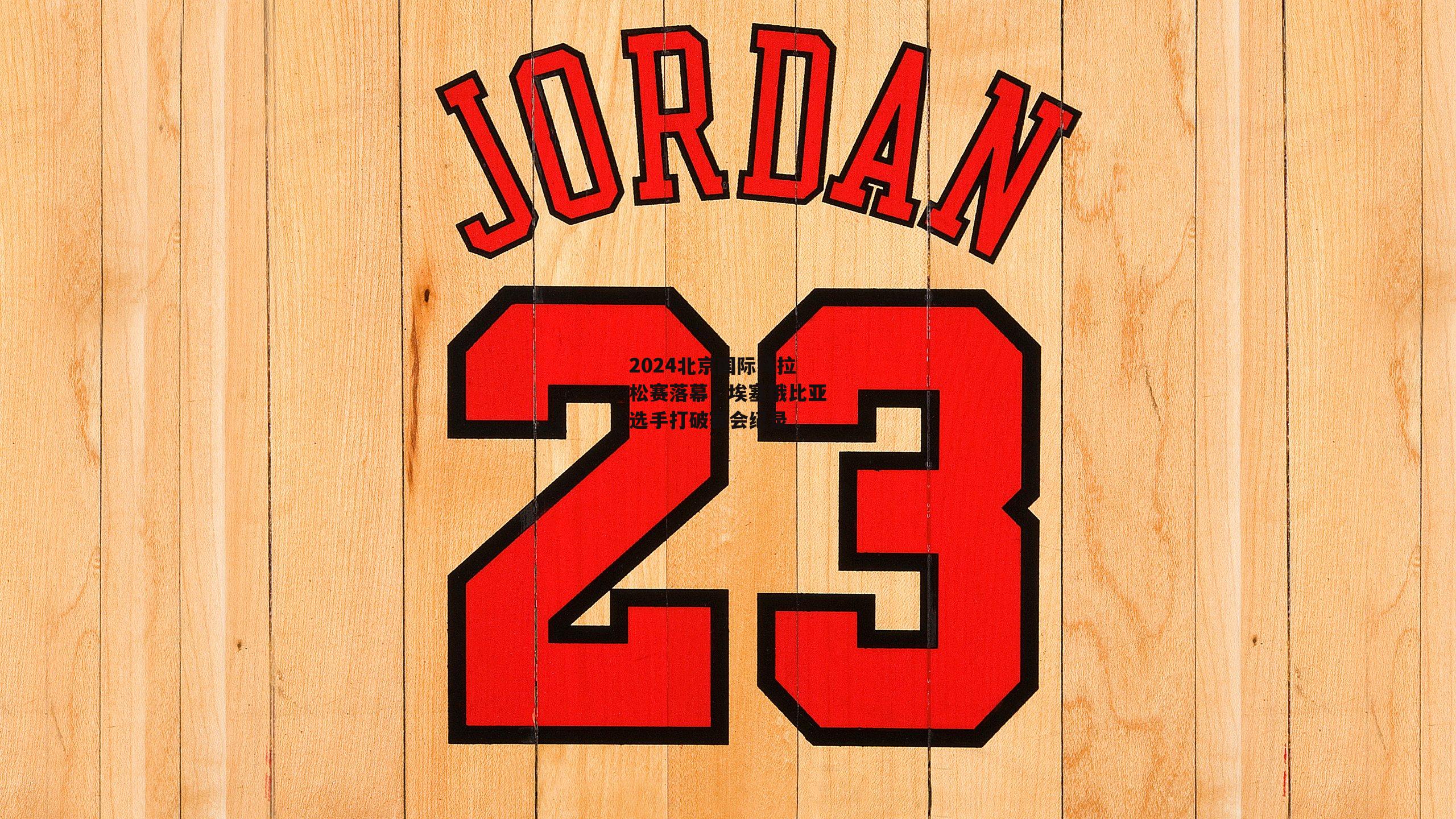 2024北京国际马拉松赛落幕,埃塞俄比亚选手打破赛会纪录