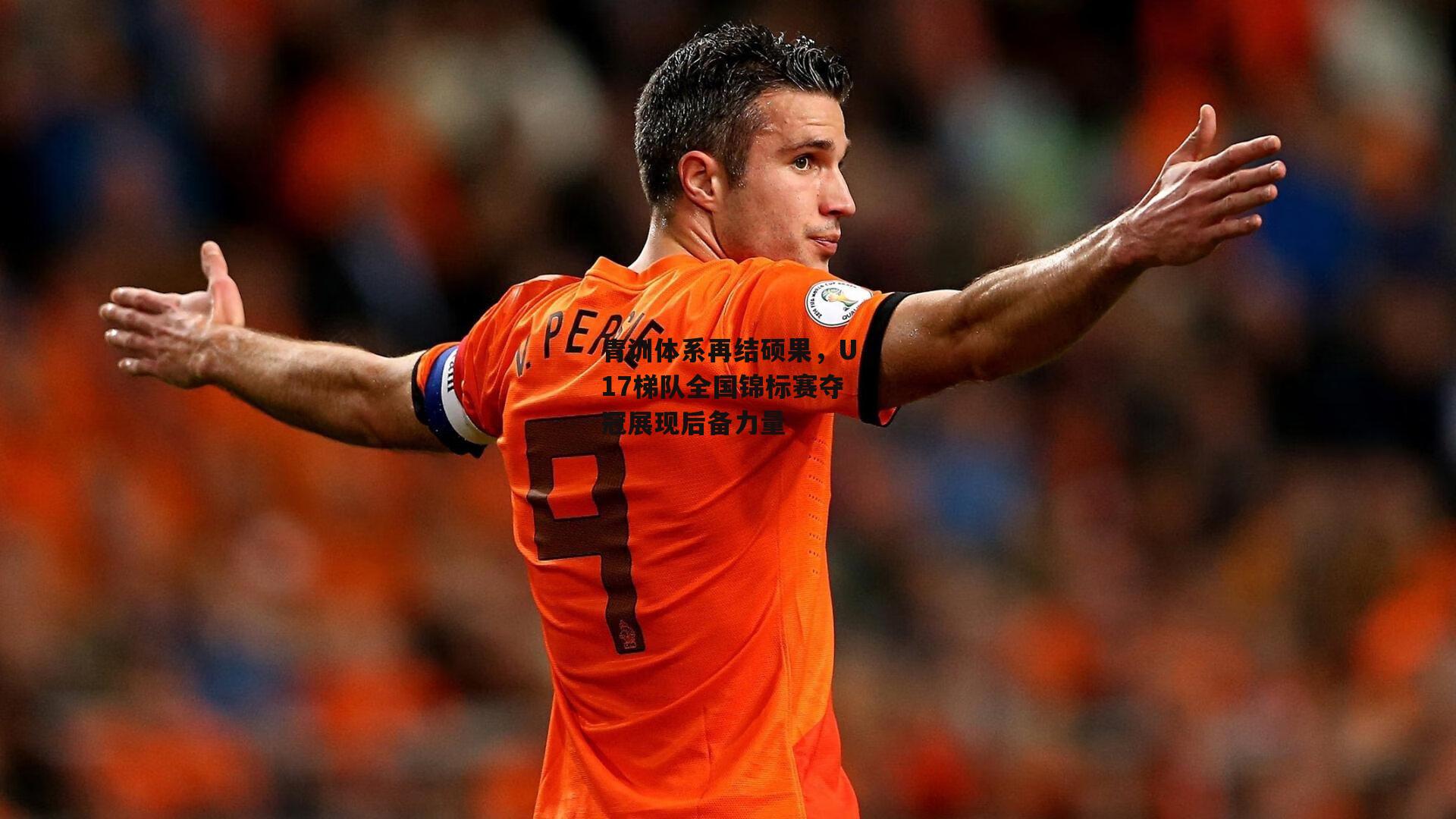 青训体系再结硕果,U17梯队全国锦标赛夺冠展现后备力量