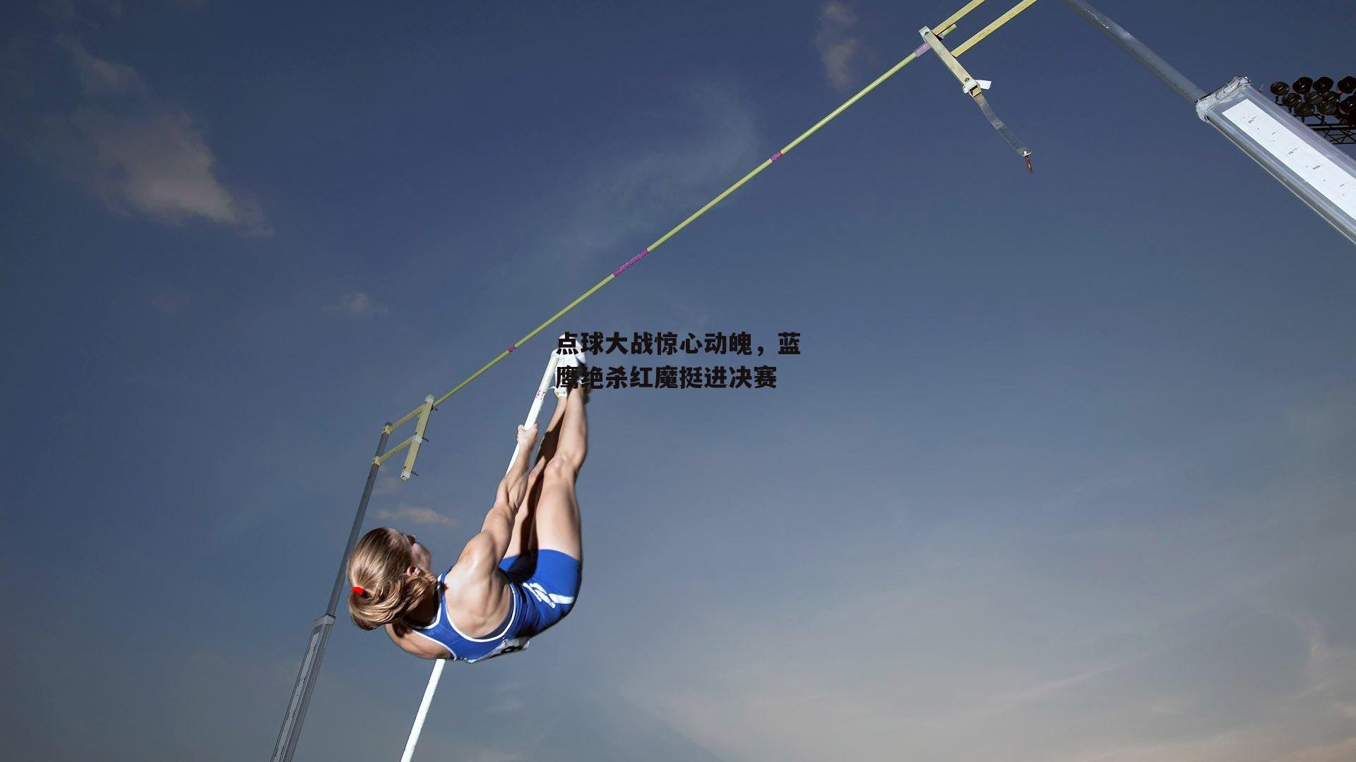 点球大战惊心动魄,蓝鹰绝杀红魔挺进决赛