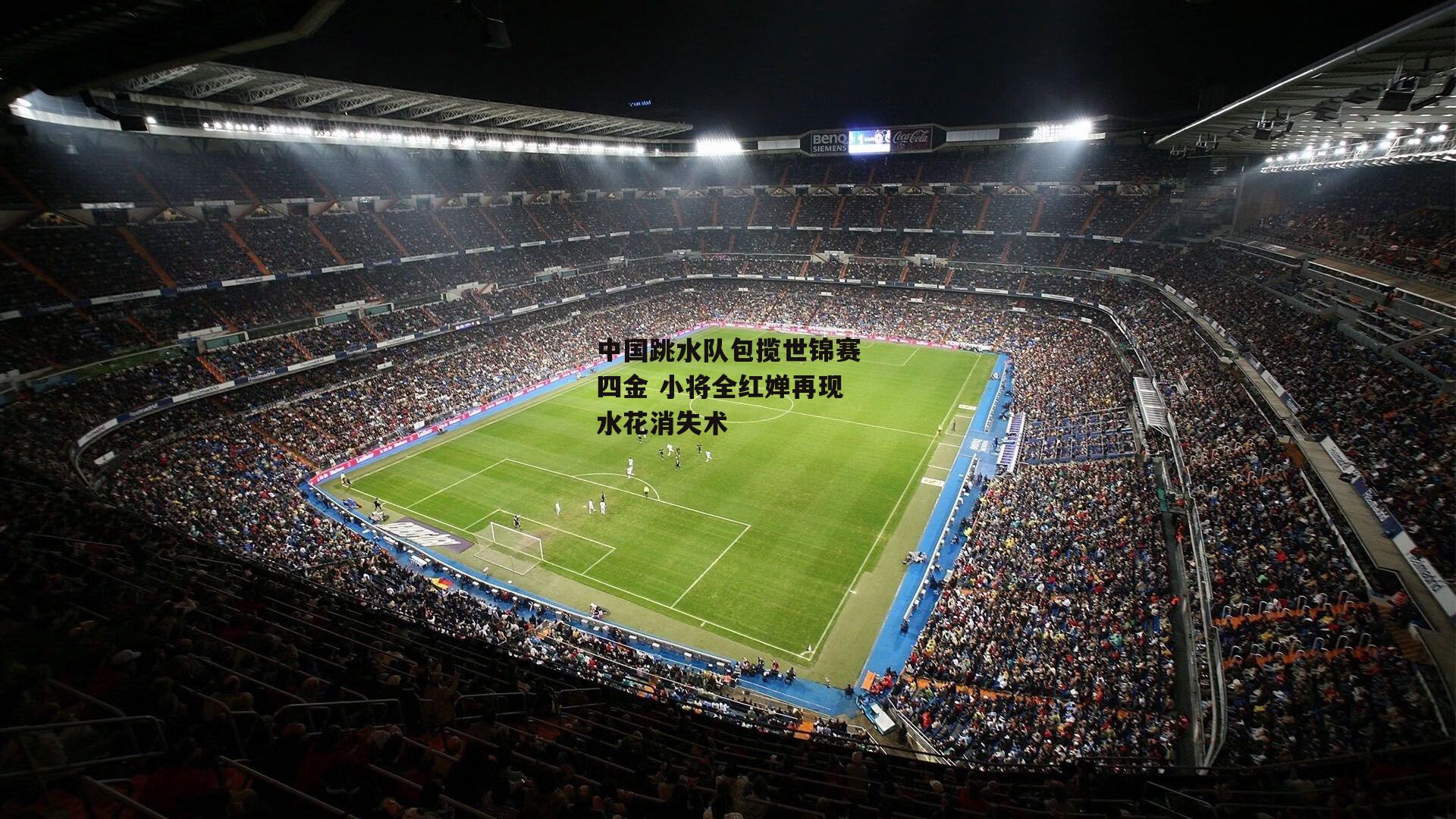 中国跳水队包揽世锦赛四金 小将全红婵再现水花消失术