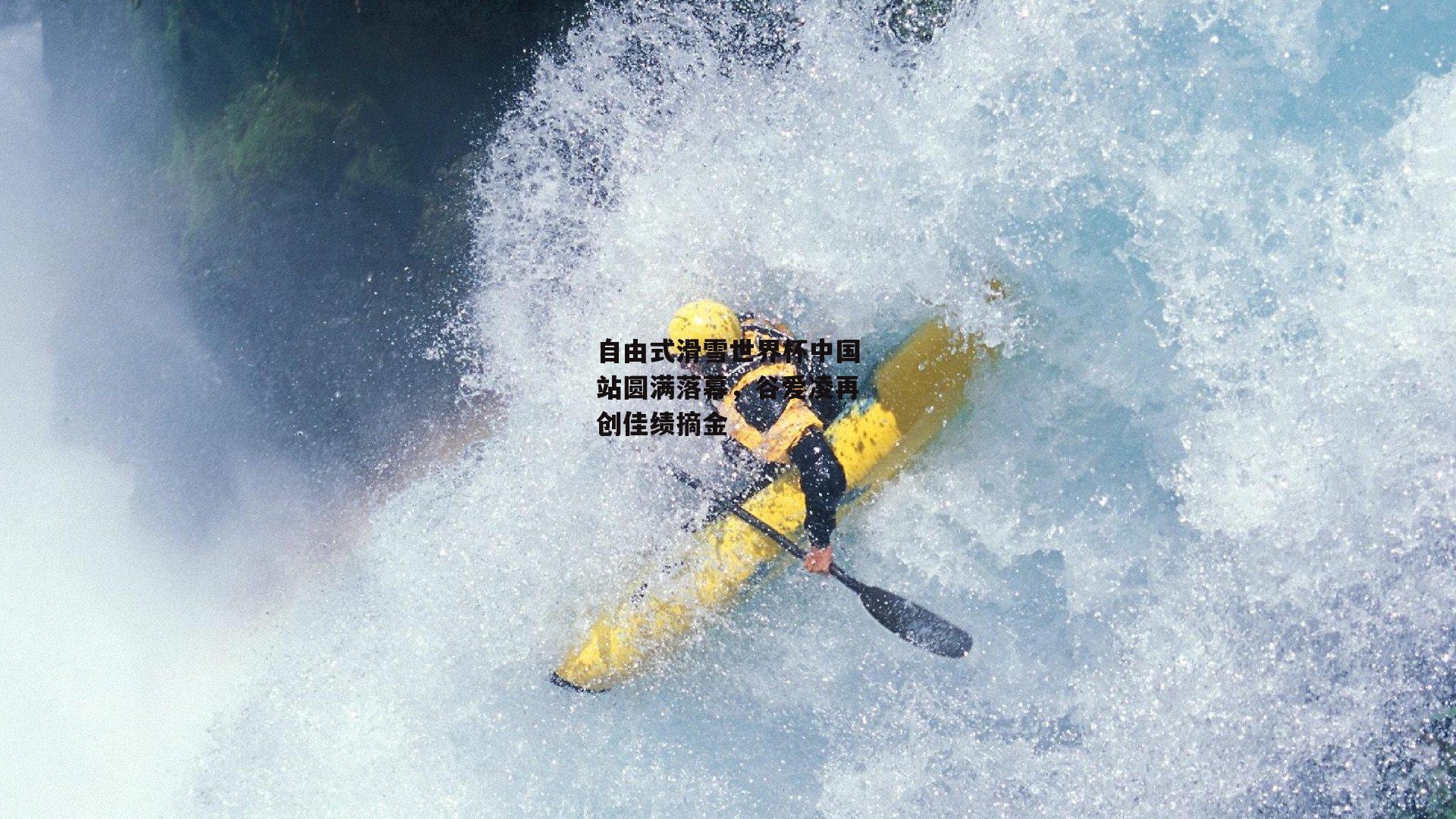 自由式滑雪世界杯中国站圆满落幕,谷爱凌再创佳绩摘金