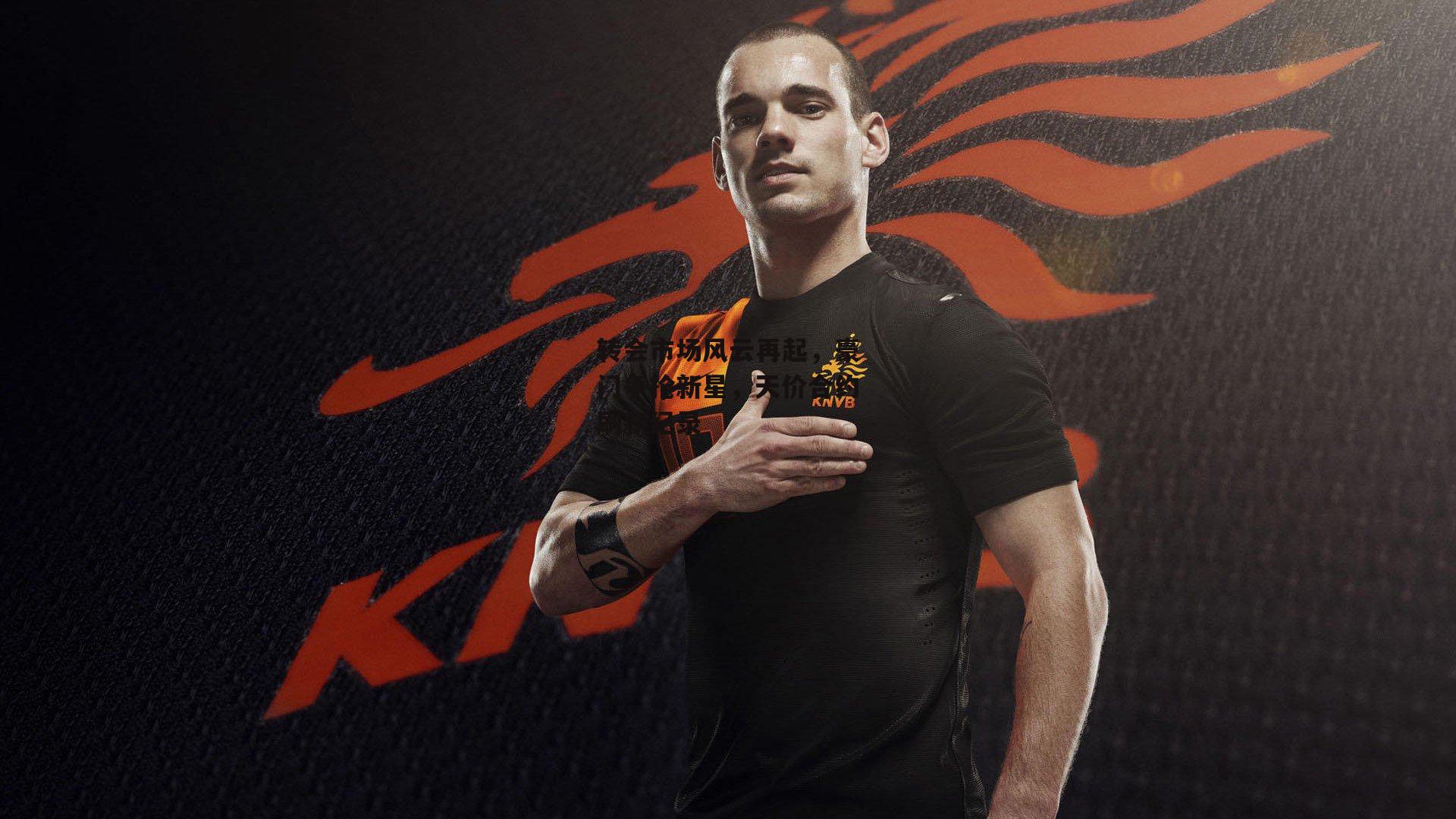 转会市场风云再起,豪门争抢新星,天价合约刷新纪录