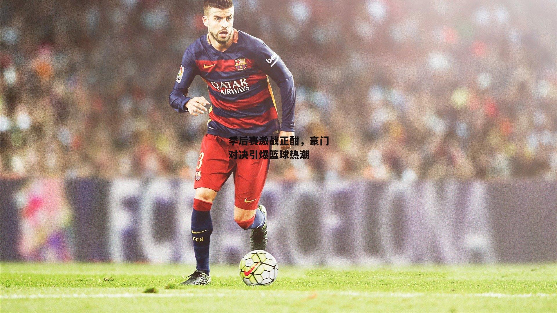 季后赛激战正酣,豪门对决引爆篮球热潮