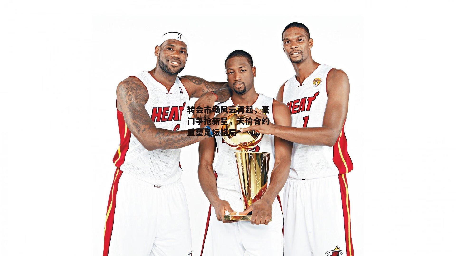 转会市场风云再起,豪门争抢新星,天价合约重塑足坛格局